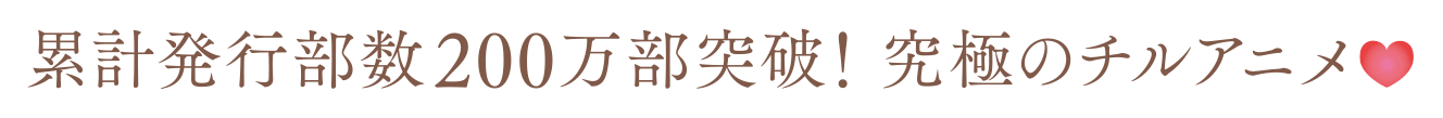 累計発行部数200 万部突破！！究極のチルアニメ登場